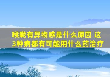 喉咙有异物感是什么原因 这3种病都有可能用什么药治疗